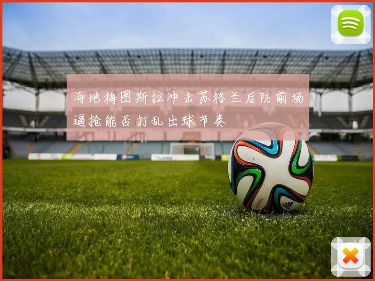 海地梅图斯拉冲击苏格兰后防前场逼抢能否打乱出球节奏