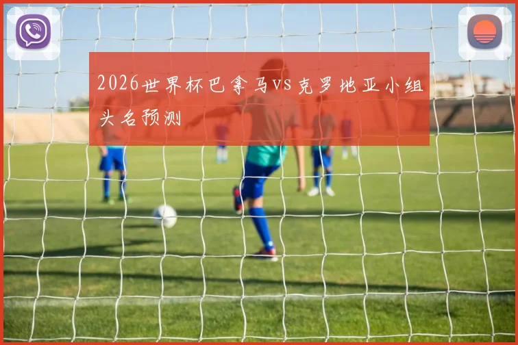 2026世界杯巴拿马vs克罗地亚小组头名预测