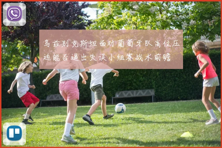 乌兹别克斯坦面对葡萄牙队高位压迫能否逼出失误小组赛战术前瞻