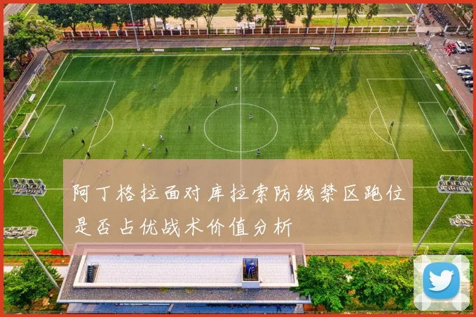 阿丁格拉面对库拉索防线禁区跑位是否占优战术价值分析