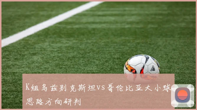 K组乌兹别克斯坦vs哥伦比亚大小球思路方向研判