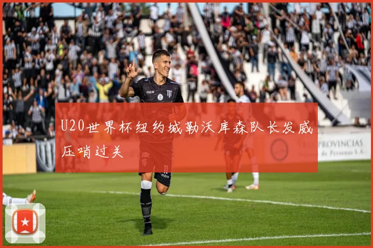 U20世界杯纽约城勒沃库森队长发威压哨过关