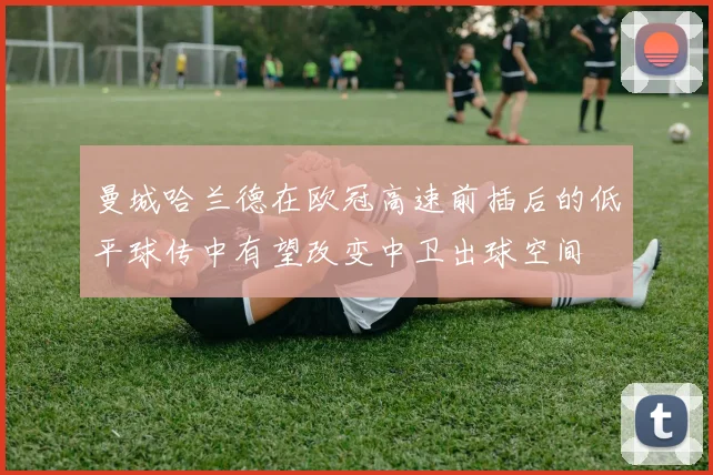 曼城哈兰德在欧冠高速前插后的低平球传中有望改变中卫出球空间