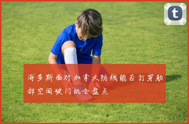 海多斯面对加拿大防线能否打穿肋部空间破门机会盘点