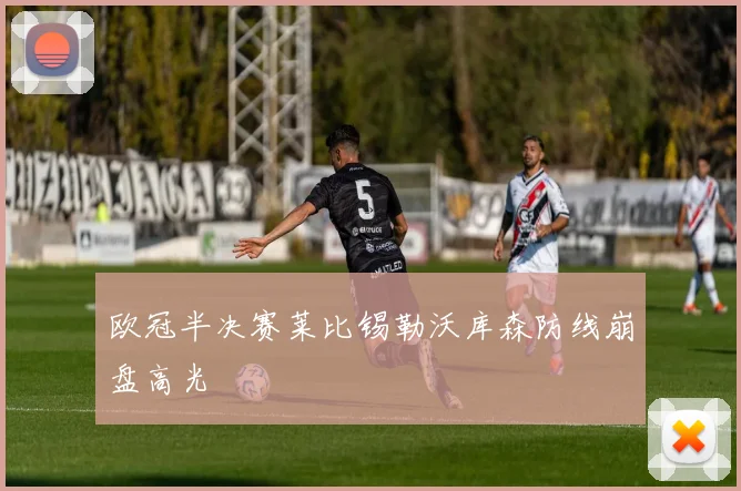 欧冠半决赛莱比锡勒沃库森防线崩盘高光