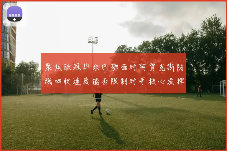 聚焦欧冠毕尔巴鄂面对阿贾克斯防线回收速度能否限制对手核心发挥