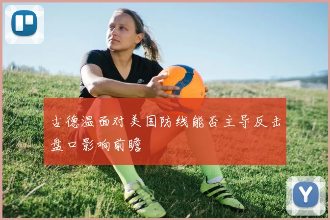 古德温面对美国防线能否主导反击盘口影响前瞻