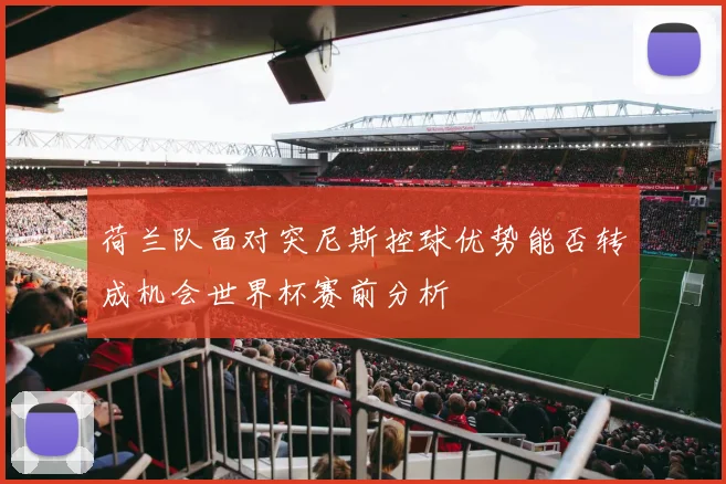 荷兰队面对突尼斯控球优势能否转成机会世界杯赛前分析