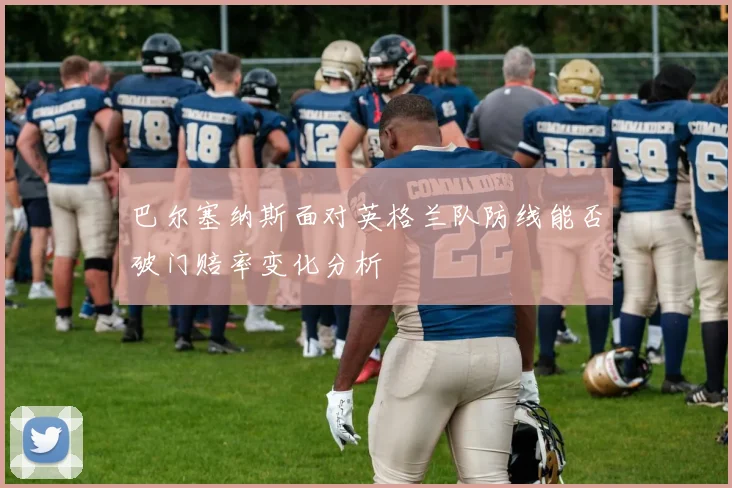 巴尔塞纳斯面对英格兰队防线能否破门赔率变化分析